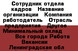 Сотрудник отдела кадров › Название организации ­ Компания-работодатель › Отрасль предприятия ­ Другое › Минимальный оклад ­ 19 000 - Все города Работа » Вакансии   . Ленинградская обл.,Сосновый Бор г.